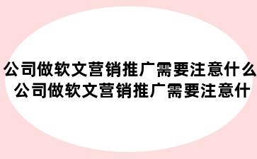 公司做软文营销推广需要注意什么 公司做软文营销推广需要注意什么问题